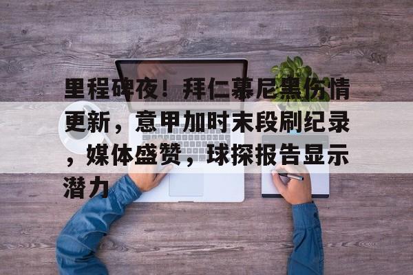 db电竞官网登录-里程碑夜！拜仁慕尼黑伤情更新，意甲加时末段刷纪录，媒体盛赞，球探报告显示潜力